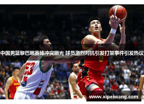 中国男篮黎巴嫩赛场冲突曝光 球员激烈对抗引发打架事件引发热议