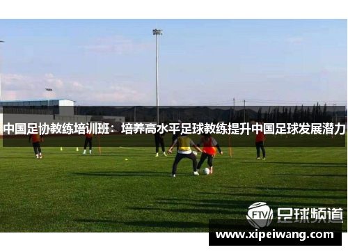 中国足协教练培训班：培养高水平足球教练提升中国足球发展潜力