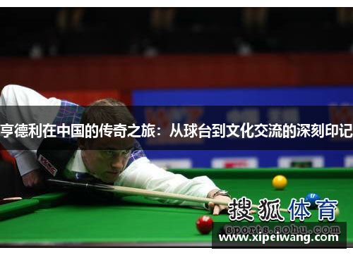 亨德利在中国的传奇之旅：从球台到文化交流的深刻印记