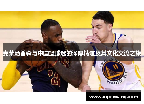 克莱汤普森与中国篮球迷的深厚情谊及其文化交流之旅