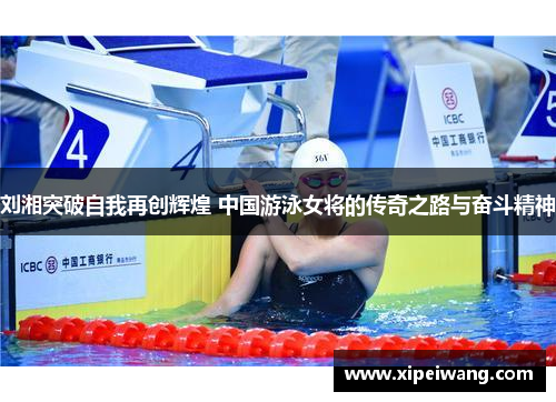 刘湘突破自我再创辉煌 中国游泳女将的传奇之路与奋斗精神